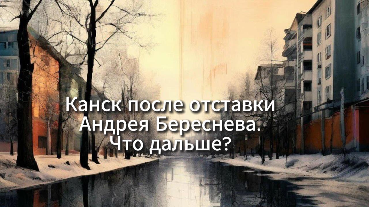 КАНСК ПОСЛЕ ОТСТАВКИ АНДРЕЯ БЕРЕСНЕВА, ЧТО ДАЛЬШЕ?